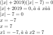 ( |x| + 2019)(|x| - 7 )= 0 \\ |x| + 2019 = 0 ,⠀⠀x∈∅\\ |x| - 7 = 0 \\ x = -7 \\ x = 7 \\ x1 = - 7,⠀⠀x2 = 7