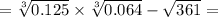 = \sqrt[3]{0.125} \times \sqrt[3]{0.064} - \sqrt{361 } =