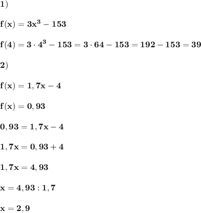 \displaystyle\bf\\1)\\\\f(x)=3x^{3} -153\\\\f(4)=3\cdot 4^{3} -153=3\cdot64-153=192-153=39\\\\2)\\\\f(x)=1,7x-4\\\\f(x)=0,93\\\\0,93=1,7x-4\\\\1,7x=0,93+4\\\\1,7x=4,93\\\\x=4,93:1,7\\\\x=2,9