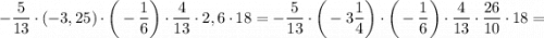 -\dfrac{5}{13} \cdot (-3,25) \cdot \bigg (-\dfrac{1}{6} \bigg ) \cdot \dfrac{4}{13} \cdot 2,6 \cdot 18=-\dfrac{5}{13} \cdot \bigg (-3\dfrac{1}{4} \bigg ) \cdot \bigg (-\dfrac{1}{6} \bigg ) \cdot \dfrac{4}{13} \cdot \dfrac{26}{10} \cdot 18=