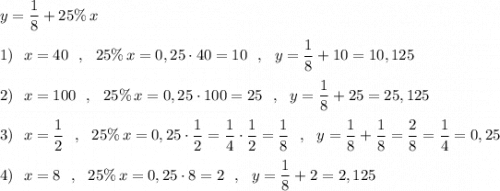 \displaystyle y=\frac{1}{8}+25\%\, x\\\\1)\ \ x=40\ \ ,\ \ 25\%\, x=0,25\cdot 40=10\ \ ,\ \ y=\frac{1}{8}+10=10,125\\\\2)\ \ x=100\ \ ,\ \ 25\%\, x=0,25\cdot 100=25\ \ ,\ \ y=\frac{1}{8}+25=25,125\\\\3)\ \ x=\dfrac{1}{2}\ \ ,\ \ 25\%\, x=0,25\cdot \frac{1}{2}=\frac{1}{4}\cdot \frac{1}{2}=\frac{1}{8}\ \ ,\ \ y=\frac{1}{8}+\frac{1}{8}=\frac{2}{8}=\frac{1}{4}=0,25\\\\4)\ \ x=8\ \ ,\ \ 25\%\, x=0,25\cdot 8=2\ \ ,\ \ y=\frac{1}{8}+2=2,125