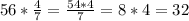 56 * \frac{4}{7} = \frac{54 * 4}{7} = 8*4=32