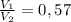 \frac{V_{1}}{V_{2}}=0,57