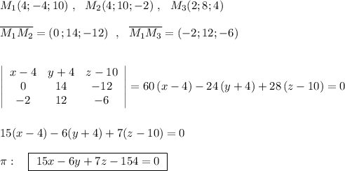 M_1(4;-4;10)\ ,\ \ M_2(4;10;-2)\ ,\ \ M_3(2;8;4)\\\\\overline{M_1M_2}=(0\, ;14;-12)\ \ ,\ \ \overline{M_1M_3}=(-2;12;-6)\\\\\\\left|\begin{array}{ccc}x-4&y+4&z-10\\0&14&-12\\-2&12&-6\end{array}\right|=60\, (x-4)-24\, (y+4)+28\, (z-10)=0\\\\\\15(x-4)-6(y+4)+7(z-10)=0\\\\\pi :\ \ \ \boxed{\ 15x-6y+7z-154=0\ }