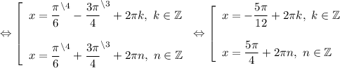 \Leftrightarrow \left[\begin{array}{l} x=\dfrac{\pi }{6}^{\backslash4} - \dfrac{3\pi }{4}^{\backslash3} +2\pi k,~k\in\mathbb {Z} \\\\ x=\dfrac{\pi }{6}^{\backslash4} + \dfrac{3\pi }{4}^{\backslash3} +2\pi n,~n\in\mathbb {Z} \end{array} \right.\Leftrightarrow\left[\begin{array}{l} x= - \dfrac{5\pi }{12} +2\pi k,~k\in\mathbb {Z} \\\\ x= \dfrac{5\pi }{4} +2\pi n,~n\in\mathbb {Z} \end{array} \right.