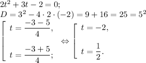 2t^{2} +3t-2=0;\\D= 3^{2} -4\cdot2\cdot(-2)=9+16=25=5^{2} \\ \left [\begin{array}{l} t= \dfrac{-3-5}{4} , \\\\ t= \dfrac{-3+5}{4}; \end{array} \right.\Leftrightarrow \left [\begin{array}{l} t= -2 , \\\\ t= \dfrac{1}{2}. \end{array} \right.