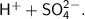 \sf H^{+} + SO_4^{2-}.