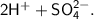 \sf 2H^{+} + SO_4^{2-}.