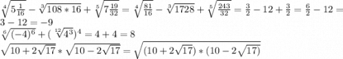 \sqrt[4]{5\frac{1}{16} }-\sqrt[3]{108*16}+\sqrt[5]{7\frac{19}{32} } = \sqrt[4]{\frac{81}{16} }-\sqrt[3]{1728}+\sqrt[5]{\frac{243}{32} }=\frac{3}{2}-12+\frac{3}{2} =\frac{6}{2}-12=3-12= -9\\ \sqrt[6]{(-4)^{6} } +(\sqrt[12]{4^{3} })^{4}=4+4=8\\\sqrt{10+2\sqrt{17} }* \sqrt{10-2\sqrt{17} } =\sqrt{(10+2\sqrt{17})*{(10-2\sqrt{17)}}