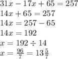 31x - 17x + 65 = 257 \\ 14x + 65 = 257 \\ 14x = 257 - 65 \\ 14x = 192 \\ x = 192 \div 14 \\ x = \frac{96}{7} = 13 \frac{5}{7}