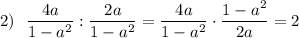 2)~~ \dfrac{4a}{1 - a^2}: \dfrac{2a}{1 - a^2}= \dfrac{4a}{1 - a^2} \cdot \dfrac{1 - a^2}{2a} = 2