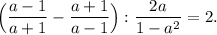 \Big (\dfrac{a-1}{a+1} -\dfrac{a+1}{a-1} \Big ): \dfrac{2a}{1-a^2} =2.