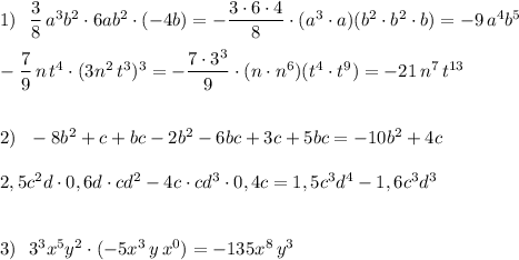 1)\ \ \dfrac{3}{8}\, a^3b^2\cdot 6ab^2\cdot (-4b)=-\dfrac{3\cdot 6\cdot 4}{8}\cdot (a^3\cdot a)(b^2\cdot b^2\cdot b)=-9\, a^4b^5\\\\-\dfrac{7}{9}\, n\, t^4\cdot (3n^2\, t^3)^3=-\dfrac{7\cdot 3^3}{9}\cdot (n\cdot n^6)(t^4\cdot t^9)=-21\, n^7\, t^{13}\\\\\\2)\ \ -8b^2+c+bc-2b^2-6bc+3c+5bc=-10b^2+4c\\\\2,5c^2d\cdot 0,6d\cdot cd^2-4c\cdot cd^3\cdot 0,4c=1,5c^3d^4-1,6c^3d^3\\\\\\3)\ \ 3^3x^5y^2\cdot (-5x^3\, y\, x^0)=-135x^8\, y^3