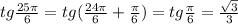 tg \frac{25\pi}{6} = tg( \frac{24\pi}{6 } + \frac{\pi}{6} ) = tg \frac{\pi}{6} = \frac{ \sqrt{3} }{3}