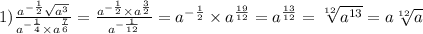 1) \frac{a {}^{ - \frac{1}{2} } \sqrt{a {}^{3} } }{a {}^{ - \frac{1}{4} } \times a {}^{ \frac{7}{6} } } = \frac{a {}^{ - \frac{1}{2} } \times a^ \frac{3}{2} }{a {}^{ - \frac{1}{12} } } = a {}^{ - \frac{1}{2} } \times a {}^{ \frac{19}{12} } = a {}^{ \frac{13}{12} } = \sqrt[12]{a {}^{13} } = a \sqrt[12]{a}