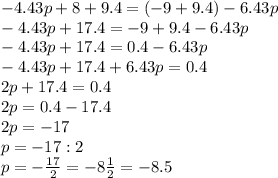 - 4.43p + 8 + 9.4 = ( - 9 + 9.4) - 6.43p \\-4.43p+17.4=-9+9.4-6.43p \\-4.43p+17.4=0.4-6.43p \\-4.43p+17.4+6.43p=0.4 \\2p+17.4=0.4 \\2p=0.4-17.4 \\2p=-17 \\p=-17:2 \\p = -\frac{17}{2} = -8\frac{1}{2} = -8.5