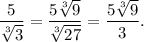 \dfrac{5}{\sqrt[3]{3}}=\dfrac{5\sqrt[3]{9}}{\sqrt[3]{27}}=\dfrac{5\sqrt[3]{9}}{3}.