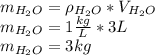 m_{H_2O}= \rho _{H_2O}*V_{H_2O}\\ m_{H_2O}=1\frac{kg}{L} *3L\\m_{H_2O}=3kg