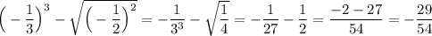 \Big(-\dfrac{1}{3}\Big)^3-\sqrt{\Big(-\dfrac{1}{2}\Big)^2}=-\dfrac{1}{3^3}-\sqrt{\dfrac{1}{4}}=-\dfrac{1}{27}-\dfrac{1}{2}=\dfrac{-2-27}{54}=-\dfrac{29}{54}