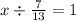 x \div \frac{7}{13} = 1