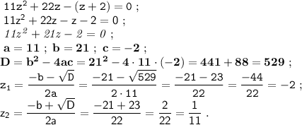 \tt~11z^2+22z-(z+2)=0~;\\\sf~11z^2+22z-z-2=0~;\\\it~11z^2+21z-2=0~;\\\bf~a=11~;~b=21~;~c=-2~;\\\md~D=b^2-4ac=21^2-4\cdot11\cdot(-2)=441+88=529~;\\\tt~z_1=\dfrac{-b-\sqrt{D} }{2a} =\dfrac{-21-\sqrt{529} }{2\cdot11} =\dfrac{-21-23}{22} =\dfrac{-44}{22} =-2~;\\\sf~z_2=\dfrac{-b+\sqrt{D} }{2a} =\dfrac{-21+23}{22} =\dfrac{2}{22} =\dfrac{1}{11} ~.