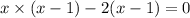 x \times (x - 1) - 2(x - 1) = 0