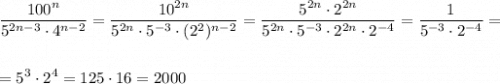 \displaystyle \frac{100^{n}}{5^{2n-3}\cdot 4^{n-2}}=\frac{10^{2n}}{5^{2n}\cdot 5^{-3}\cdot (2^2)^{n-2}}=\frac{5^{2n}\cdot 2^{2n}}{5^{2n}\cdot 5^{-3}\cdot 2^{2n}\cdot 2^{-4}}=\frac{1}{5^{-3}\cdot 2^{-4}}=\\\\\\=5^3\cdot 2^4=125\cdot 16=2000