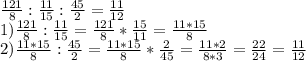 \frac{121}{8} : \frac{11}{15} : \frac{45}{2} =\frac{11}{12} \\1) \frac{121}{8} : \frac{11}{15} = \frac{121}{8} * \frac{15}{11} = \frac{11*15}{8} \\2) \frac{11*15}{8} : \frac{45}{2} = \frac{11*15}{8} * \frac{2}{45} = \frac{11*2}{8*3}= \frac{22}{24} = \frac{11}{12}