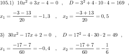 105.1)\ \ 10x^2+3x-4=0\ \ ,\ \ \ D=3^2+4\cdot 10\cdot 4=169\ \ ,\\\\x_1=\dfrac{-3-13}{20}=-1,3\ \ \ ,\ \ \ x_2=\dfrac{-3+13}{20}=0,5\\\\\\3)\ \ 30x^2-17x+2=0\ \ ,\ \ \ D=17^2-4\cdot 30\cdot 2=49\ \ ,\\\\x_1=\dfrac{-17-7}{60}=-0,4\ \ \ ,\ \ \ x_2=\dfrac{-17+7}{60}=-\dfrac{1}{6}