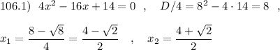 106.1)\ \ 4x^2-16x+14=0\ \ ,\ \ \ D/4=8^2-4\cdot 14=8\ \ ,\\\\x_1=\dfrac{8-\sqrt8}{4}=\dfrac{4-\sqrt2}{2}\ \ \ ,\ \ \ x_2=\dfrac{4+\sqrt2}{2}