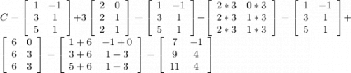 C = \left[\begin{array}{ccc}1&-1\\3&1\\5&1\end{array}\right]+3\left[\begin{array}{ccc}2&0\\2&1\\2&1\end{array}\right] = \left[\begin{array}{ccc}1&-1\\3&1\\5&1\end{array}\right] + \left[\begin{array}{ccc}2*3&0*3\\2*3&1*3\\2*3&1*3\end{array}\right] = \left[\begin{array}{ccc}1&-1\\3&1\\5&1\end{array}\right]+\left[\begin{array}{ccc}6&0\\6&3\\6&3\end{array}\right] = \left[\begin{array}{ccc}1+6&-1+0\\3+6&1+3\\5+6&1+3\end{array}\right] = \left[\begin{array}{ccc}7&-1\\9&4\\11&4\end{array}\right]