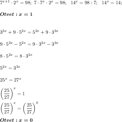 7^{x+1}\cdot2^x=98;~7\cdot7^x\cdot2^x=98;~~14^x=98:7;~~14^x=14;~~\\\\\boldsymbol{Otvet:x=1}\\\\\\3^{3x}+9\cdot5^{2x}=5^{2x}+9\cdot3^{3x}\\\\9\cdot5^{2x}-5^{2x}=9\cdot3^{3x}-3^{3x}\\\\8\cdot5^{2x}=8\cdot3^{3x}\\\\5^{2x}=3^{3x}\\\\25^x=27^x\\\\\bigg(\dfrac{25}{27}\bigg)^x=1\\\\\bigg(\dfrac{25}{27}\bigg)^x=\bigg(\dfrac{25}{27}\bigg)^0\\\\\boldsymbol{Otvet:x=0}