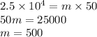 2.5 \times 10 {}^{4} = m \times 50 \\ 50m = 25000 \\ m = 500