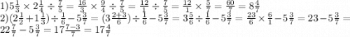 1)5 \frac{1}{3} \times 2 \frac{1}{4} \div \frac{7}{5} = \frac{16}{3} \times \frac{9}{4} \div \frac{7}{5} = \frac{12}{1} \div \frac{7}{5} = \frac{12}{1} \times \frac{5}{7} = \frac{60}{7} = 8 \frac{4}{7} \\ 2)(2 \frac{1}{2} + 1 \frac{1}{3} ) \div \frac{1}{6} - 5 \frac{3}{7} = (3 \frac{2 + 3}{6} ) \div \frac{1}{6} - 5 \frac{3}{7} = 3 \frac{5}{6} \div \frac{1}{6} - 5 \frac{3}{7} = \frac{23}{6} \times \frac{6}{1} - 5 \frac{3}{7} = 23 - 5 \frac{3}{7} = 22 \frac{7}{7} - 5 \frac{3}{7} = 17 \frac{7 - 3}{7} = 17 \frac{4}{7}