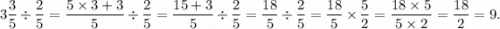 \displaystyle3 \frac{3}{5} \div \frac{2}{5} = \frac{5 \times 3 + 3}{5} \div \frac{2}{5} = \frac{15 + 3}{5} \div \frac{2}{5} = \frac{18}{5} \div \frac{2}{5} = \frac{18}{5} \times \frac{5}{2} = \frac{18 \times 5}{5 \times 2} = \frac{18}{2} = 9.