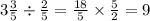 3 \frac{3}{5} \div \frac{2}{5} = \frac{18}{5} \times \frac{5}{2} = 9