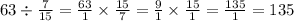 63 \div \frac{7}{15} = \frac{63}{1} \times \frac{15}{7} = \frac{9}{1} \times \frac{15}{1} = \frac{135}{1} = 135