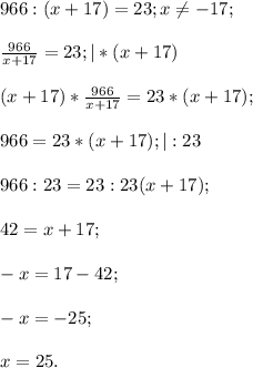 966 : ( x+17) =23;x\neq -17;\\\\\frac{966}{x+17}=23; |*(x+17)\\\\(x+17)*\frac{966}{x+17}=23*(x+17);\\\\966=23*(x+17); |:23\\\\966:23=23:23(x+17);\\\\42=x+17;\\\\-x=17-42;\\\\ -x=-25;\\\\x=25.