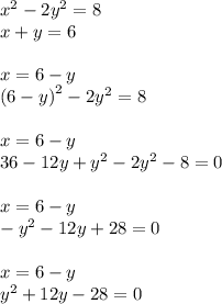 {x}^{2} - 2 {y}^{2} = 8 \\ x + y = 6 \\ \\ x = 6 - y \\ {(6 - y)}^{2} - 2 {y}^{2} = 8 \\ \\ x = 6 - y \\ 36 - 12y + {y}^{2} - 2 {y}^{2} - 8 = 0 \\ \\ x = 6 - y \\ - {y}^{2} - 12y + 28 = 0 \\ \\ x = 6 - y \\ {y}^{2} + 12y - 28 = 0