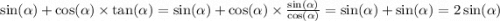 \sin( \alpha ) + \cos( \alpha ) \times \tan( \alpha ) = \sin( \alpha ) + \cos( \alpha ) \times \frac{ \sin( \alpha ) }{ \cos( \alpha ) } = \sin( \alpha ) + \sin( \alpha ) = 2 \sin( \alpha )