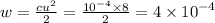 w = \frac{c {u}^{2} }{2} = \frac{ {10}^{ - 4} \times 8}{2} = 4 \times {10}^{ - 4}