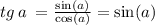 tg \: a \: = \frac{ \sin(a) }{ \cos(a) } = \sin(a)