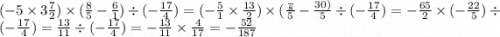 ( - 5 \times 3 \frac{7}{2} ) \times ( \frac{8}{5} - \frac{6}{1}) \div ( - \frac{17}{4} ) = ( - \frac{5}{1} \times \frac{13}{2} ) \times ( \frac{ \frac{}{8} }{5} - \frac{30)}{5} \div ( - \frac{17}{4}) = - \frac{65}{2} \times ( - \frac{22}{5} ) \div ( - \frac{17}{4} ) = \frac{13}{11 } \div ( - \frac{17}{4}) = - \frac{13}{11} \times \frac{4}{17} = - \frac{52}{187}