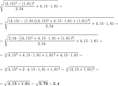 \displaystyle\bf\\\sqrt[4]{\frac{(4,15)^{3} -(1,61)^{3} }{2,54} +4,15\cdot 1,61} =\\\\\\=\sqrt[4]{\frac{(4,15)-(1,61)[(4,15)^{2} +4,15\cdot1,61+(1,61)^{2} ] }{2,54} +4,15\cdot 1,61} =\\\\\\=\sqrt[4]{\frac{2,54\cdot[(4,15)^{2} +4,15\cdot1,61+(1,61)^{2} ] }{2,54} +4,15\cdot 1,61} =\\\\\\=\sqrt[4]{4,15^{2} +4,15\cdot1,61+1,61^{2} +4,15\cdot1,61} =\\\\\\=\sqrt[4]{4,15^{2} +2\cdot4,15\cdot1,61+1,61^{2}} =\sqrt[4]{(4,15+1,61)^{2} } =\\\\\\=\sqrt{4,15+1,61} =\sqrt{5,76} =2,4