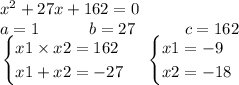 x {}^{2} + 27x + 162 = 0 \\ a =1~~~~~~~~~b = 27~~~~~~~~~c = 162 \\ \left. \begin{cases} { x1 \times x2 = 162 } \\ { x1 + x2 = - 27 } \end{cases} \right.\left. \begin{cases} { x1 = - 9 } \\ { x2 = - 18} \end{cases} \right.