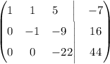 \begin{pmatrix} 1& 1&5\ \ \,\,\,\Big|&-7\\ 0& -1&-9\,\,\,\Big|&16\\ 0&0&-22\Big|&44\end{pmatrix}