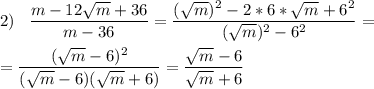 \displaystyle 2)\;\;\;\frac{m-12\sqrt{m}+36 }{m-36}=\frac{(\sqrt{m})^2-2*6*\sqrt{m}+6^2 }{(\sqrt{m})^2-6^2 } =\\\\=\frac{(\sqrt{m}-6)^2 }{(\sqrt{m}-6)(\sqrt{m}+6) } =\frac{\sqrt{m}-6 }{\sqrt{m}+6 }