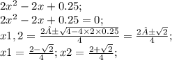 2 {x}^{2} - 2x + 0.25 ; \\ 2 {x}^{2} - 2x + 0.25 = 0; \\ x1,2 = \frac{2± \sqrt{4 - 4 \times 2 \times 0.25} }{4} = \frac{2± \sqrt{2} }{4} ; \\ x1 = \frac{2 - \sqrt{2} }{4} ;x2 = \frac{2 + \sqrt{2} }{4} ; \\