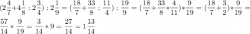 \displaystyle (2\frac{4}{7}+4\frac{1}{8}:2\frac{3}{4}):2\frac{1}{9}=(\frac{18}{7}+\frac{33}{8}:\frac{11}{4}):\frac{19}{9}=(\frac{18}{7}+\frac{33}{8}*\frac{4}{11})*\frac{9}{19}=(\frac{18}{7}+\frac{3}{2})*\frac{9}{19}=\\ \\ \frac{57}{14}*\frac{9}{19}=\frac{3}{14}*9=\frac{27}{14}=1\frac{13}{14}