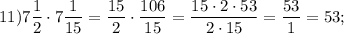 11)7\dfrac{1}{2} \cdot 7\dfrac{1}{15} =\dfrac{15}{2} \cdot\dfrac{106}{15} =\dfrac{15\cdot2\cdot53}{2\cdot15} =\dfrac{53}{1} =53 ;